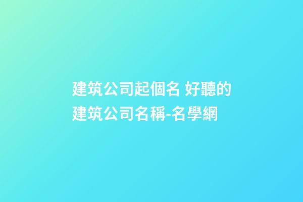 建筑公司起個名 好聽的建筑公司名稱-名學網-第1張-公司起名-玄機派